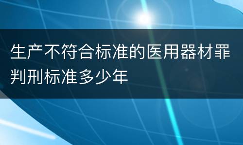 生产不符合标准的医用器材罪判刑标准多少年