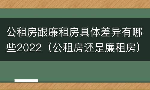 公租房跟廉租房具体差异有哪些2022（公租房还是廉租房）