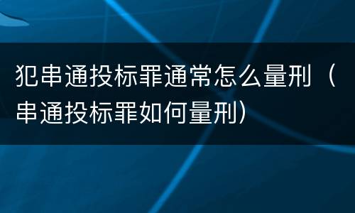 犯串通投标罪通常怎么量刑（串通投标罪如何量刑）