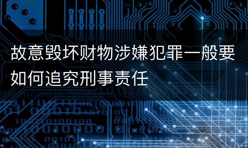 故意毁坏财物涉嫌犯罪一般要如何追究刑事责任