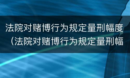 法院对赌博行为规定量刑幅度（法院对赌博行为规定量刑幅度的规定）
