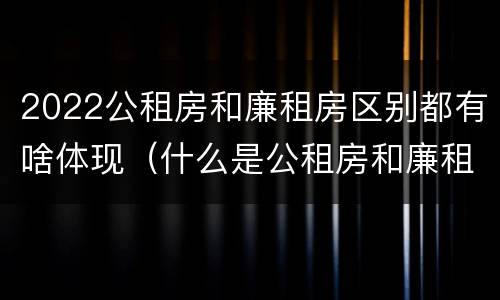 2022公租房和廉租房区别都有啥体现（什么是公租房和廉租房）