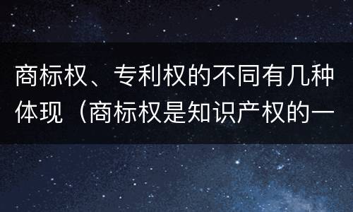 商标权、专利权的不同有几种体现（商标权是知识产权的一种吗）