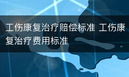 工伤康复治疗赔偿标准 工伤康复治疗费用标准