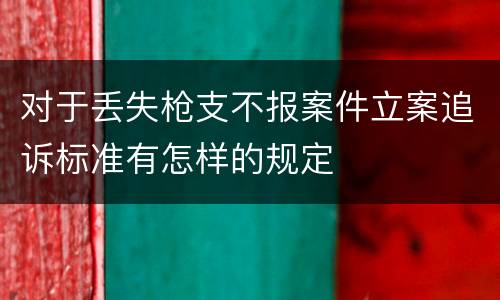对于丢失枪支不报案件立案追诉标准有怎样的规定