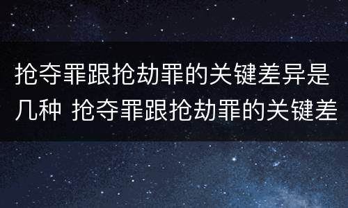 抢夺罪跟抢劫罪的关键差异是几种 抢夺罪跟抢劫罪的关键差异是几种形态