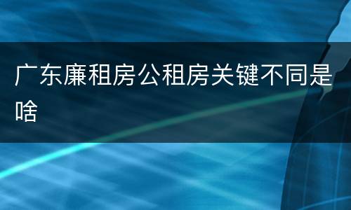 广东廉租房公租房关键不同是啥