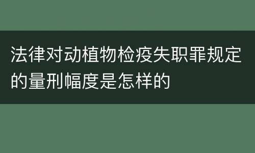 法律对动植物检疫失职罪规定的量刑幅度是怎样的