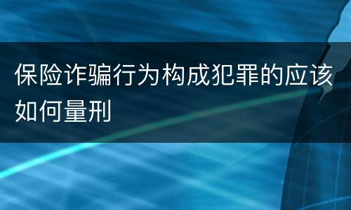 保险诈骗行为构成犯罪的应该如何量刑