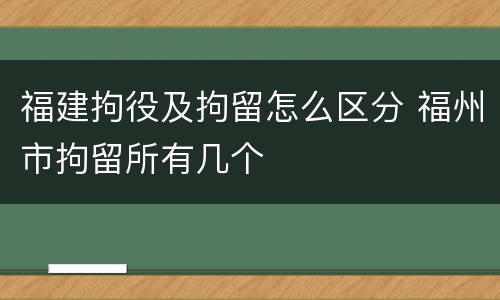 福建拘役及拘留怎么区分 福州市拘留所有几个