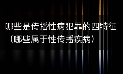 哪些是传播性病犯罪的四特征（哪些属于性传播疾病）
