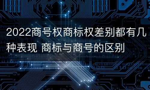 2022商号权商标权差别都有几种表现 商标与商号的区别