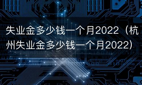 失业金多少钱一个月2022（杭州失业金多少钱一个月2022）