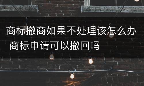 商标撤商如果不处理该怎么办 商标申请可以撤回吗
