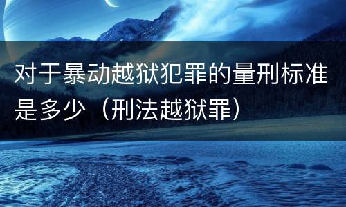 对于暴动越狱犯罪的量刑标准是多少（刑法越狱罪）