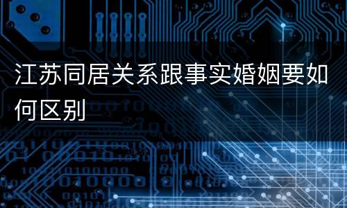 江苏同居关系跟事实婚姻要如何区别