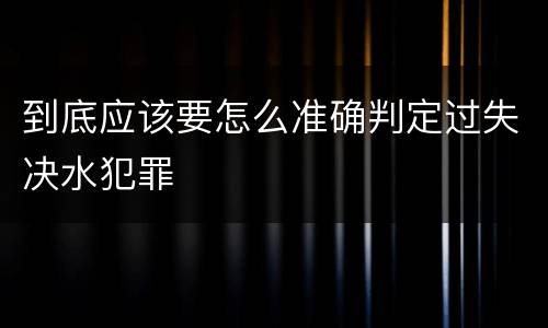 到底应该要怎么准确判定过失决水犯罪