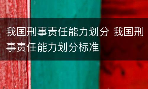 我国刑事责任能力划分 我国刑事责任能力划分标准