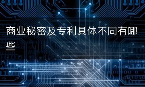 商业秘密及专利具体不同有哪些