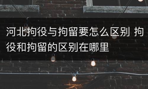 河北拘役与拘留要怎么区别 拘役和拘留的区别在哪里