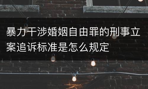 暴力干涉婚姻自由罪的刑事立案追诉标准是怎么规定