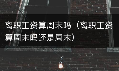离职工资算周末吗（离职工资算周末吗还是周末）