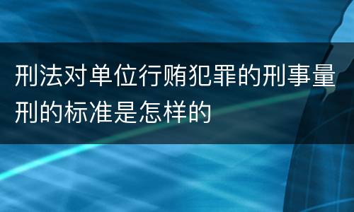 刑法对单位行贿犯罪的刑事量刑的标准是怎样的