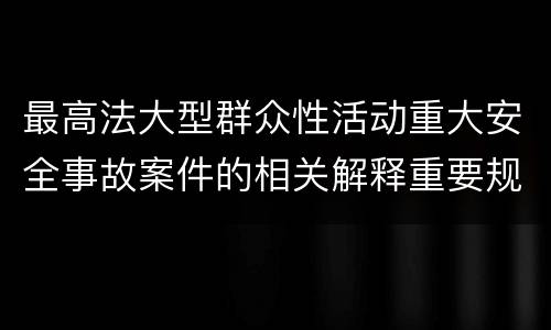 最高法大型群众性活动重大安全事故案件的相关解释重要规定都有哪些