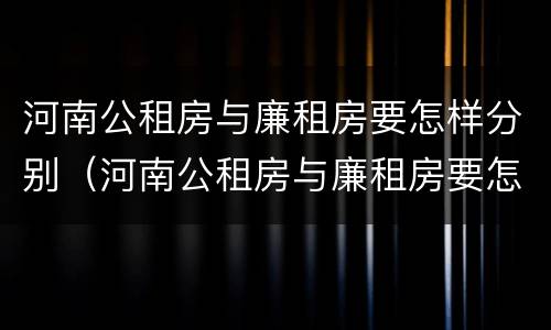 河南公租房与廉租房要怎样分别（河南公租房与廉租房要怎样分别呢）