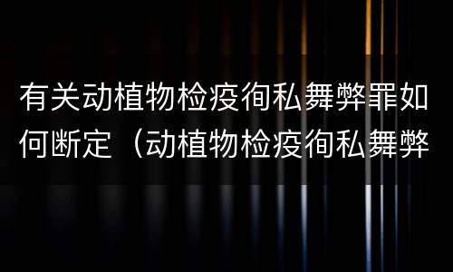 有关动植物检疫徇私舞弊罪如何断定（动植物检疫徇私舞弊罪量刑）