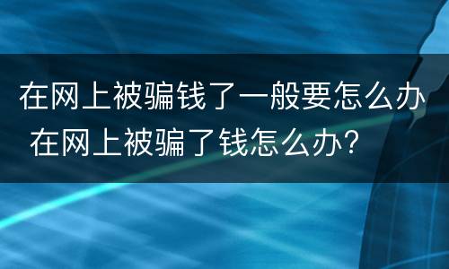 在网上被骗钱了一般要怎么办 在网上被骗了钱怎么办?
