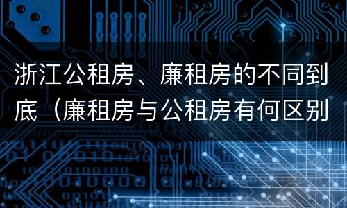 浙江公租房、廉租房的不同到底（廉租房与公租房有何区别）