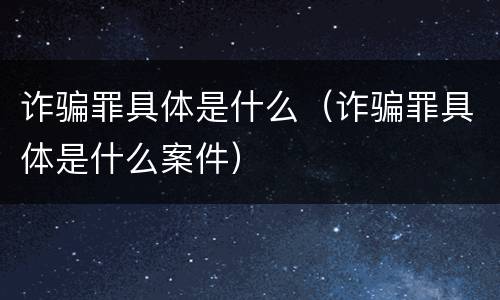 诈骗罪具体是什么（诈骗罪具体是什么案件）