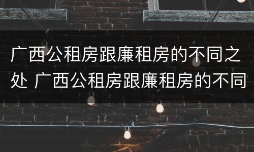 广西公租房跟廉租房的不同之处 广西公租房跟廉租房的不同之处在哪里