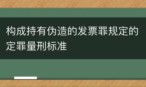 构成持有伪造的发票罪规定的定罪量刑标准