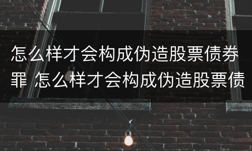 怎么样才会构成伪造股票债券罪 怎么样才会构成伪造股票债券罪呢