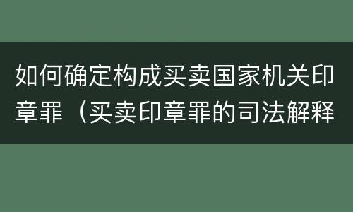 如何确定构成买卖国家机关印章罪（买卖印章罪的司法解释）