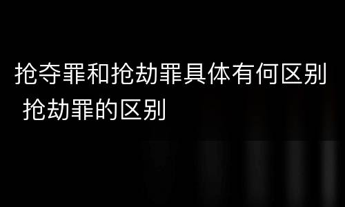 抢夺罪和抢劫罪具体有何区别 抢劫罪的区别