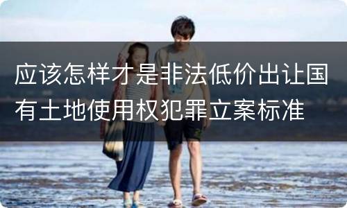 应该怎样才是非法低价出让国有土地使用权犯罪立案标准