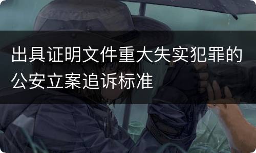 出具证明文件重大失实犯罪的公安立案追诉标准