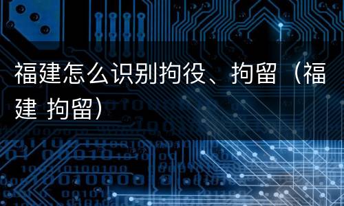 福建怎么识别拘役、拘留（福建 拘留）