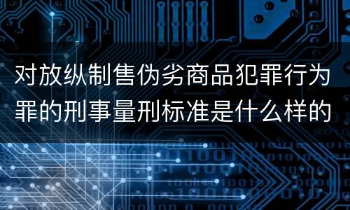 对放纵制售伪劣商品犯罪行为罪的刑事量刑标准是什么样的