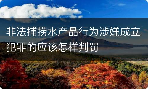非法捕捞水产品行为涉嫌成立犯罪的应该怎样判罚