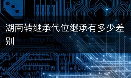 湖南转继承代位继承有多少差别