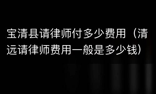 宝清县请律师付多少费用（清远请律师费用一般是多少钱）