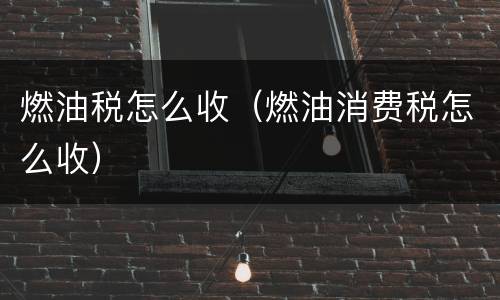 燃油税怎么收（燃油消费税怎么收）