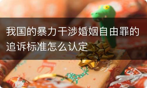 我国的暴力干涉婚姻自由罪的追诉标准怎么认定