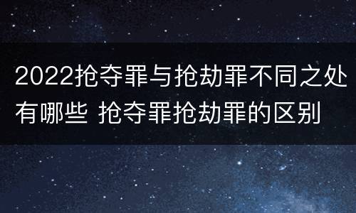 2022抢夺罪与抢劫罪不同之处有哪些 抢夺罪抢劫罪的区别