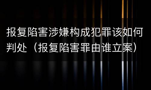 报复陷害涉嫌构成犯罪该如何判处（报复陷害罪由谁立案）