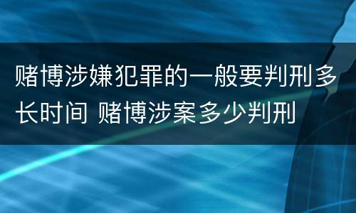赌博涉嫌犯罪的一般要判刑多长时间 赌博涉案多少判刑